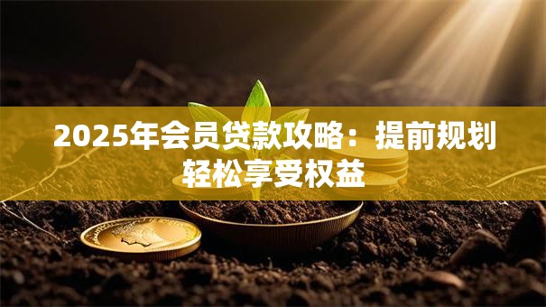 2025年会员贷款攻略:提前规划轻松享受权益 2025年会员贷款攻略:提前规划轻松享受权益