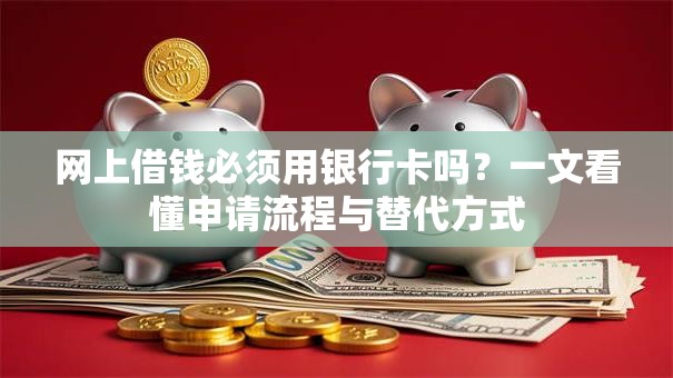 网上借钱必须用银行卡吗？一文看懂申请流程与替代方式