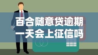 百合随意贷逾期一天会上征信吗？逾期影响解析与应对方案