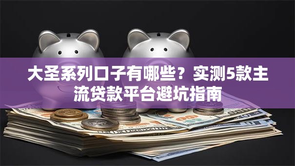 大圣系列口子有哪些?实测5款主流贷款平台避坑指南 大圣系列口子有哪些?实测5款主流贷款平台避坑指南
