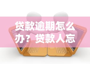 贷款逾期怎么办?贷款人忘记还款的补救指南 贷款逾期怎么办?贷款人忘记还款的补救指南