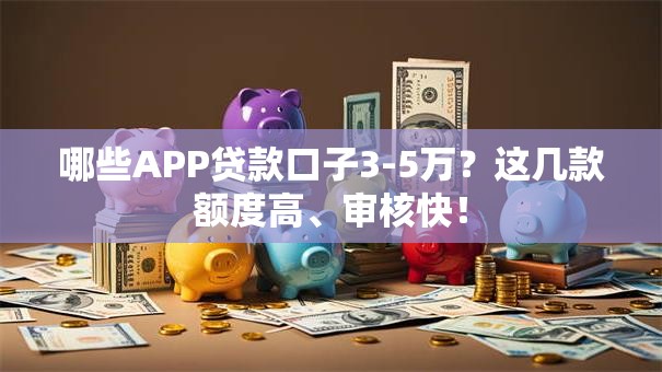 哪些APP贷款口子3-5万?这几款额度高、审核快! 哪些APP贷款口子3-5万?这几款额度高、审核快!