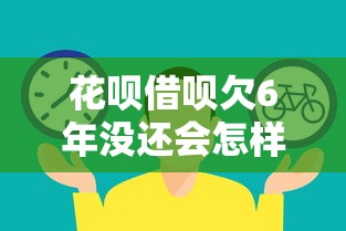 花呗借呗欠6年没还会怎样？过来人告诉你真实后果和补救方法