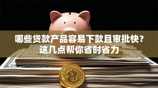 哪些贷款产品容易下款且审批快？这几点帮你省时省力