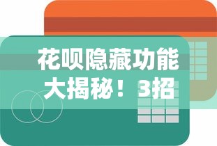 花呗隐藏功能大揭秘！3招解锁消费新姿势 额度管理原来这么简单？