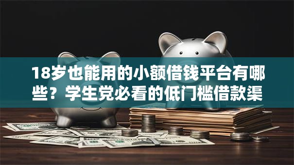 18岁也能用的小额借钱平台有哪些？学生党必看的低门槛借款渠道盘点