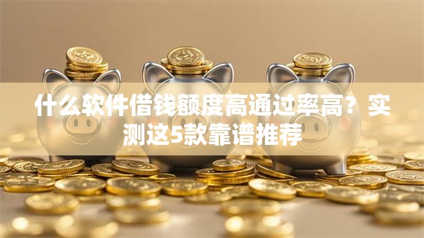 什么软件借钱额度高通过率高?实测这5款靠谱推荐 什么软件借钱额度高通过率高?实测这5款靠谱推荐