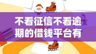 不看征信不看逾期的借钱平台有哪些？这些渠道或许能帮到你
