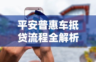 平安普惠车抵贷流程全解析：申请条件、材料准备到放款步骤一网打尽！