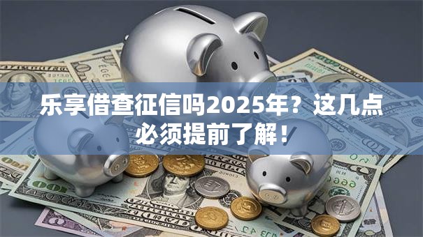 乐享借查征信吗2025年？这几点必须提前了解！