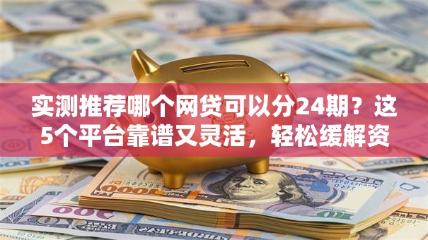 实测推荐哪个网贷可以分24期？这5个平台靠谱又灵活，轻松缓解资金压力！