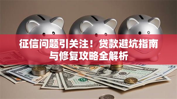 征信问题引关注！贷款避坑指南与修复攻略全解析
