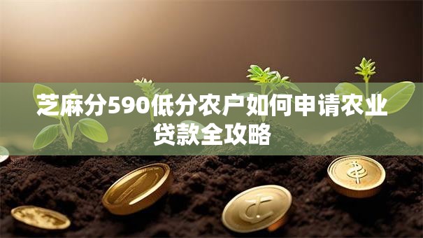 芝麻分590低分农户如何申请农业贷款全攻略 芝麻分590低分农户如何申请农业贷款全攻略