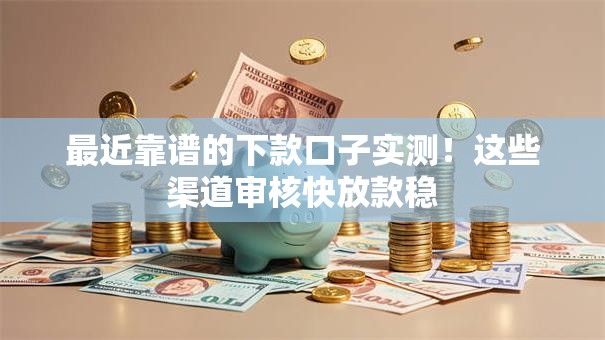 最近靠谱的下款口子实测！这些渠道审核快放款稳