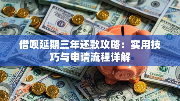 借呗延期三年还款攻略:实用技巧与申请流程详解 借呗延期三年还款攻略:实用技巧与申请流程详解