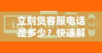 立刻贷客服电话是多少？快速解答联系渠道与常见问题