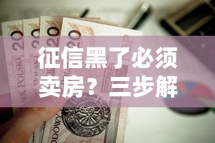 征信黑了必须卖房？三步解决难题还能保住房子