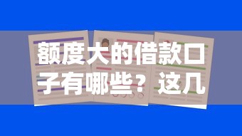 额度大的借款口子有哪些?这几个平台让你轻松解决资金需求 额度大的借款口子有哪些?这几个平台让你轻松解决资金需求