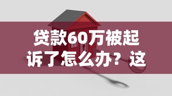贷款60万被起诉了怎么办？这些应对策略或许能帮你