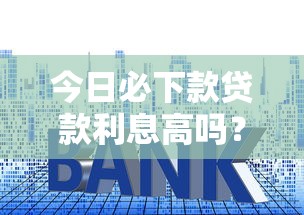 今日必下款贷款利息高吗?真实评测+避坑指南 今日必下款贷款利息高吗?真实评测+避坑指南
