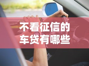 不看征信的车贷有哪些?这4种渠道或许能帮你 不看征信的车贷有哪些?这4种渠道或许能帮你