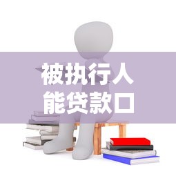 被执行人能贷款口子？详解合法融资渠道与解决方案