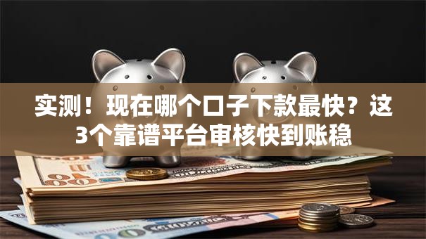 实测！现在哪个口子下款最快？这3个靠谱平台审核快到账稳