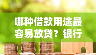 哪种借款用途最容易放贷?银行审批最认可的用款方向解析 哪种借款用途最容易放贷?银行审批最认可的用款方向解析