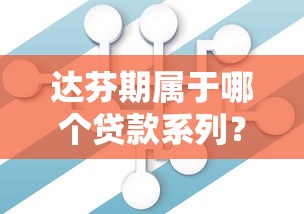 达芬期属于哪个贷款系列？揭秘背后产品关联