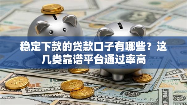 稳定下款的贷款口子有哪些？这几类靠谱平台通过率高