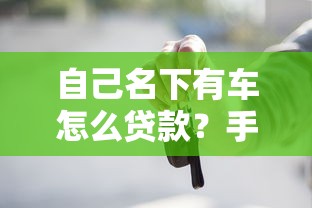 自己名下有车怎么贷款?手把手教你所需材料和流程详解 自己名下有车怎么贷款?手把手教你所需材料和流程详解