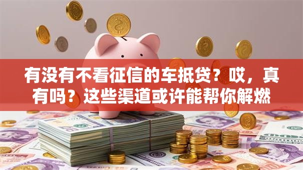 有没有不看征信的车抵贷?哎,真有吗?这些渠道或许能帮你解燃眉之急 有没有不看征信的车抵贷?哎,真有吗?这些渠道或许能帮你解燃眉之急