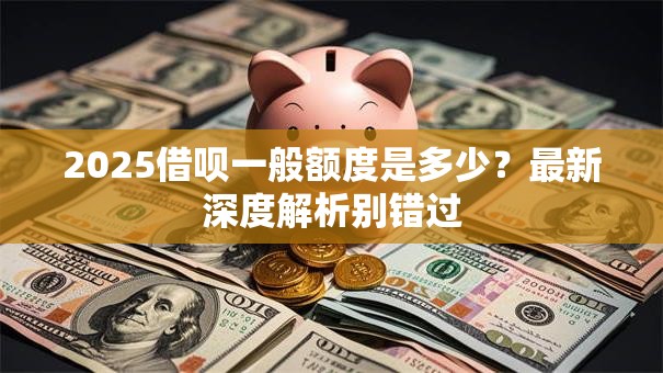 2025借呗一般额度是多少?最新深度解析别错过 2025借呗一般额度是多少?最新深度解析别错过