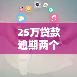 25万贷款逾期两个月后果全解析 逾期影响与应对策略 25万贷款逾期两个月后果全解析 逾期影响与应对策略