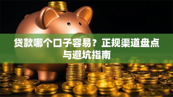 贷款哪个口子容易?正规渠道盘点与避坑指南 贷款哪个口子容易?正规渠道盘点与避坑指南