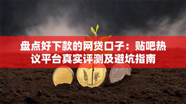 盘点好下款的网贷口子:贴吧热议平台真实评测及避坑指南 盘点好下款的网贷口子:贴吧热议平台真实评测及避坑指南