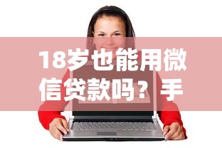 18岁也能用微信贷款吗？手把手教你快速到账的方法！