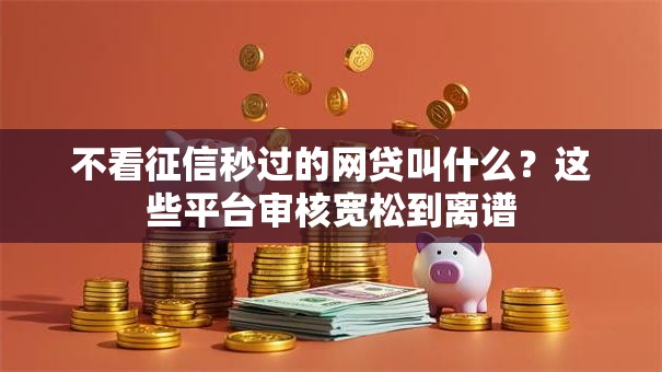 不看征信秒过的网贷叫什么？这些平台审核宽松到离谱