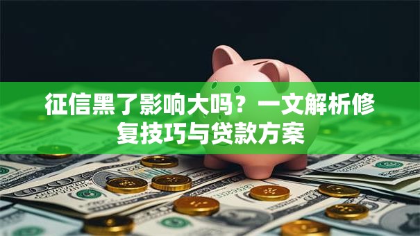 征信黑了影响大吗？一文解析修复技巧与贷款方案