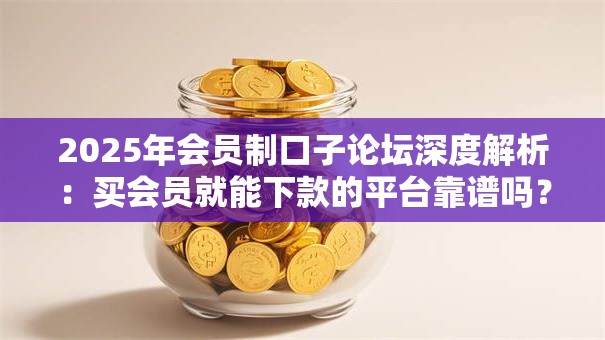 2025年会员制口子论坛深度解析：买会员就能下款的平台靠谱吗？