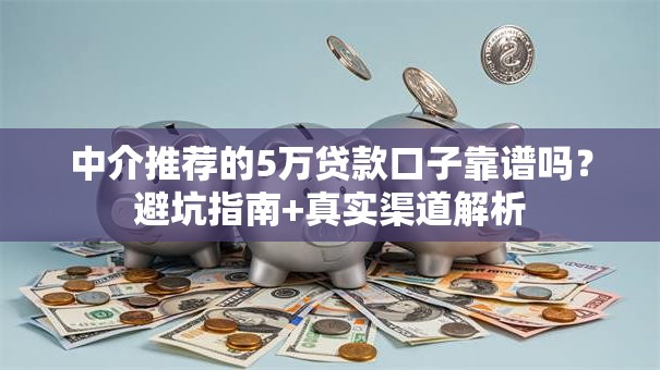 中介推荐的5万贷款口子靠谱吗?避坑指南+真实渠道解析 中介推荐的5万贷款口子靠谱吗?避坑指南+真实渠道解析