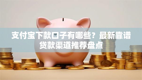 支付宝下款口子有哪些？最新靠谱贷款渠道推荐盘点