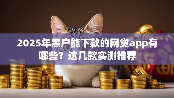 2025年黑户能下款的网贷app有哪些？这几款实测推荐