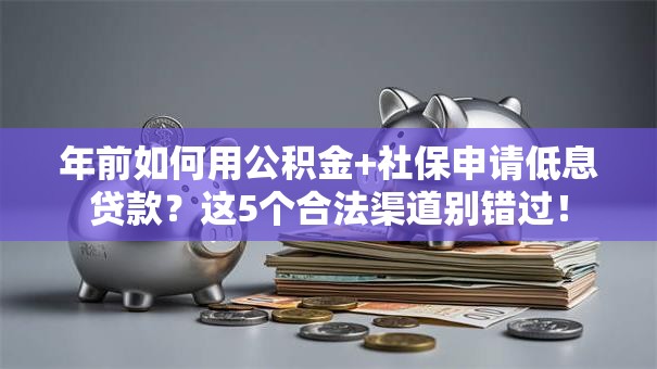 年前如何用公积金+社保申请低息贷款?这5个合法渠道别错过! 年前如何用公积金+社保申请低息贷款?这5个合法渠道别错过!