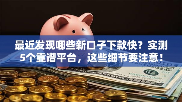 最近发现哪些新口子下款快？实测5个靠谱平台，这些细节要注意！