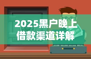 2025黑户晚上借款渠道详解:深夜急需用钱怎么操作? 2025黑户晚上借款渠道详解:深夜急需用钱怎么操作?