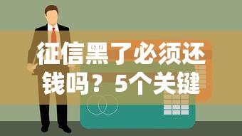 征信黑了必须还钱吗?5个关键问题帮你理清债务困局 征信黑了必须还钱吗?5个关键问题帮你理清债务困局