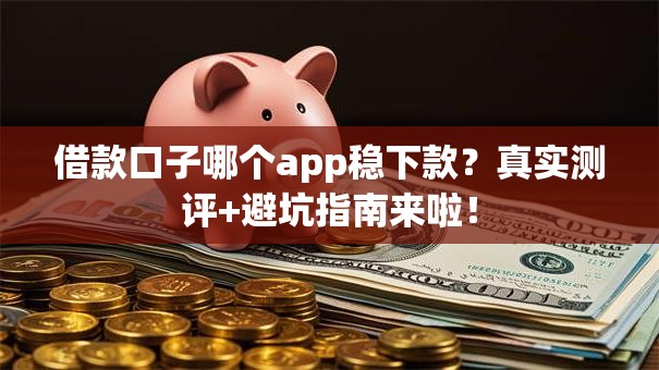 借款口子哪个app稳下款?真实测评+避坑指南来啦! 借款口子哪个app稳下款?真实测评+避坑指南来啦!