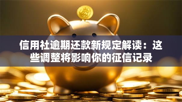 信用社逾期还款新规定解读：这些调整将影响你的征信记录