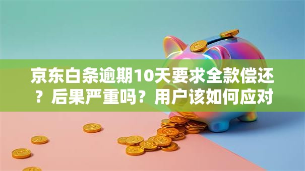 京东白条逾期10天要求全款偿还？后果严重吗？用户该如何应对